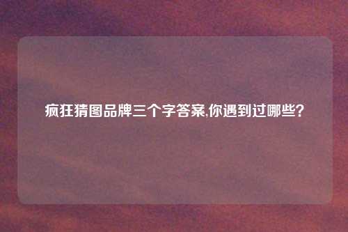 疯狂猜图品牌三个字答案,你遇到过哪些？