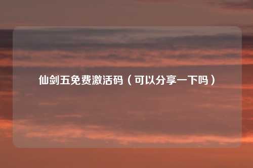 仙剑五免费激活码（可以分享一下吗）