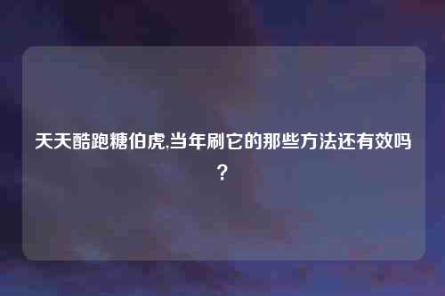 天天酷跑糖伯虎,当年刷它的那些方法还有效吗？