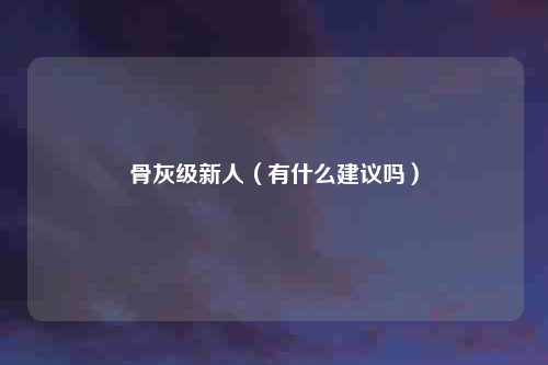 骨灰级新人(有什么建议吗)