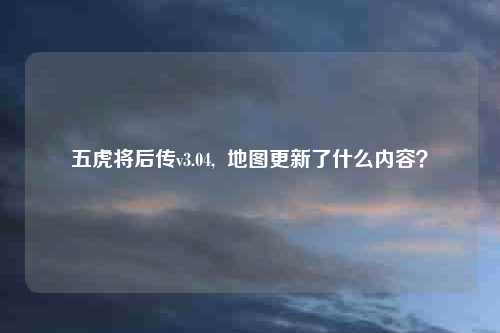 五虎将后传v3.04,  地图更新了什么内容？