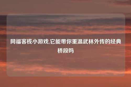 同福客栈小游戏,它能带你重温武林外传的经典桥段吗
