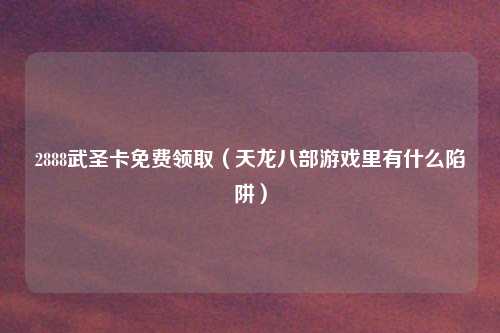 2888武圣卡免费领取（天龙八部游戏里有什么陷阱）