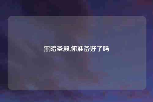 黑暗圣殿,你准备好了吗