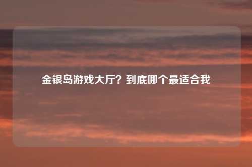 金银岛游戏大厅？到底哪个最适合我