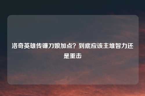 洛奇英雄传镰刀娘加点?到底应该主堆智力还是重击