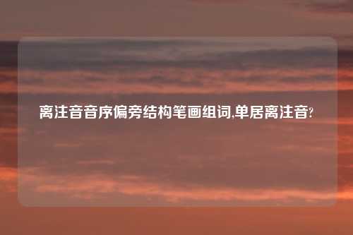 离注音音序偏旁结构笔画组词,单居离注音?