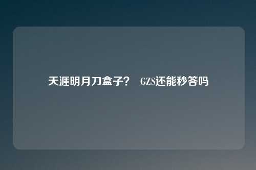 天涯明月刀盒子？  GZS还能秒答吗