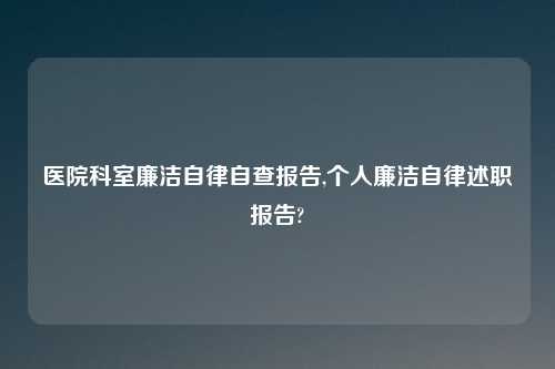 医院科室廉洁自律自查报告,个人廉洁自律述职报告?