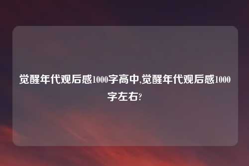 觉醒年代观后感1000字高中,觉醒年代观后感1000字左右?