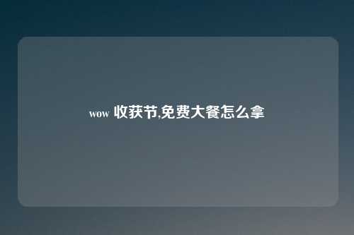 wow 收获节,免费大餐怎么拿