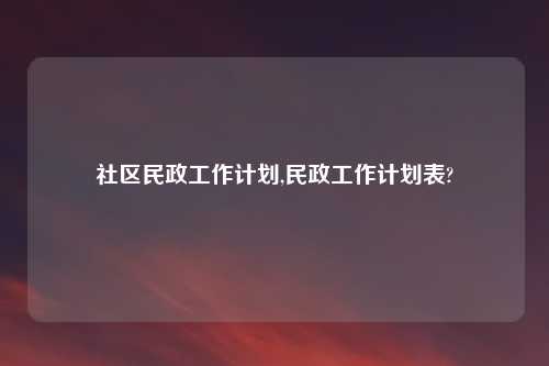 社区民政工作计划,民政工作计划表?