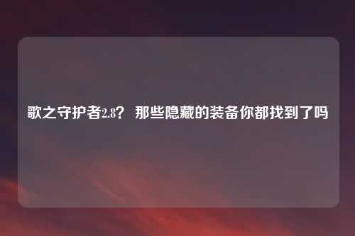 歌之守护者2.8？ 那些隐藏的装备你都找到了吗