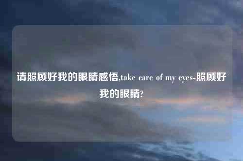 请照顾好我的眼睛感悟,take care of my eyes-照顾好我的眼睛?