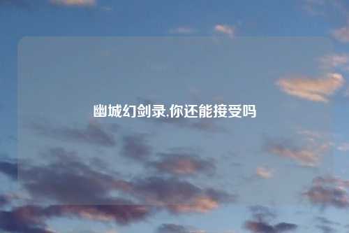 幽城幻剑录,你还能接受吗