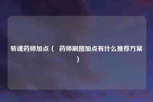 斩魂药师加点（  药师刷图加点有什么推荐方案）