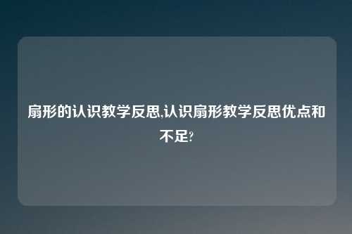 扇形的认识教学反思,认识扇形教学反思优点和不足?