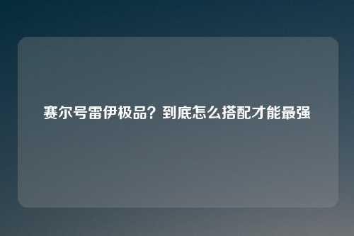赛尔号雷伊极品？到底怎么搭配才能最强