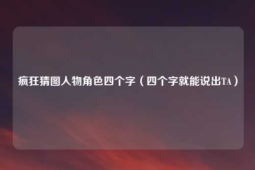 疯狂猜图人物角色四个字（四个字就能说出TA）