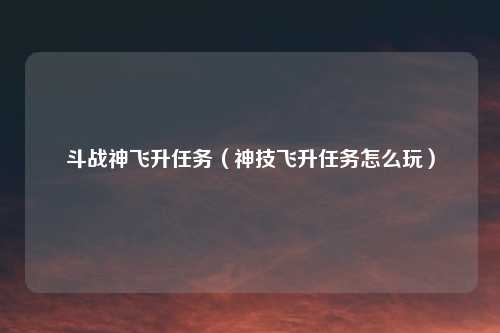 斗战神飞升任务(神技飞升任务怎么玩)