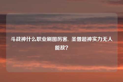 斗战神什么职业刷图厉害,  圣僧超神实力无人能敌？
