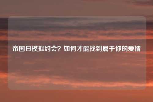 帝国日模拟约会？如何才能找到属于你的爱情