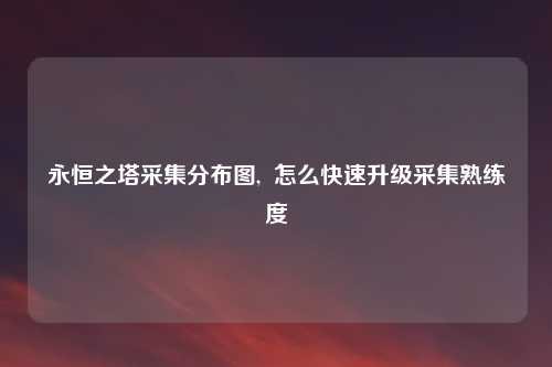 永恒之塔采集分布图, 怎么快速升级采集熟练度