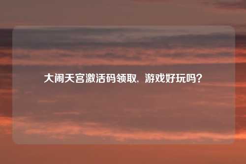 大闹天宫激活码领取,  游戏好玩吗？
