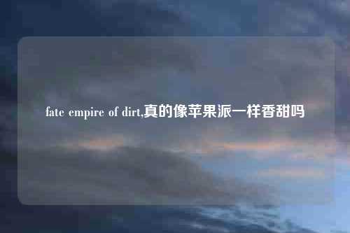 fate empire of dirt,真的像苹果派一样香甜吗