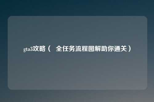 gta3攻略（  全任务流程图解助你通关）