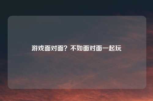 游戏面对面？不如面对面一起玩