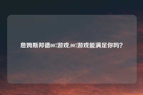 詹姆斯邦德007游戏,007游戏能满足你吗？