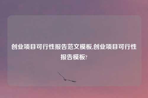 创业项目可行性报告范文模板,创业项目可行性报告模板?