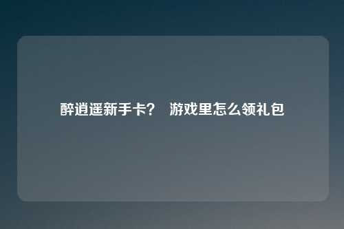 醉逍遥新手卡？  游戏里怎么领礼包