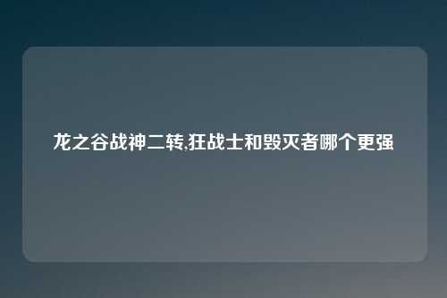 龙之谷战神二转,狂战士和毁灭者哪个更强