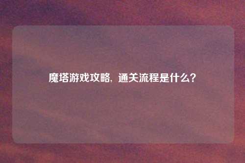 魔塔游戏攻略,  通关流程是什么？