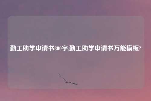 勤工助学申请书800字,勤工助学申请书万能模板?
