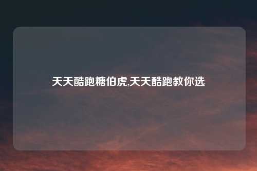 天天酷跑糖伯虎,天天酷跑教你选