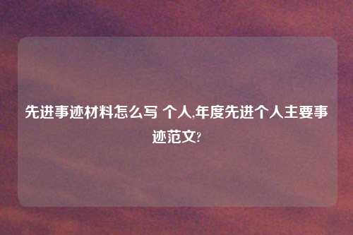 先进事迹材料怎么写 个人,年度先进个人主要事迹范文?