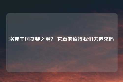 洛克王国贪婪之蛋？ 它真的值得我们去追求吗