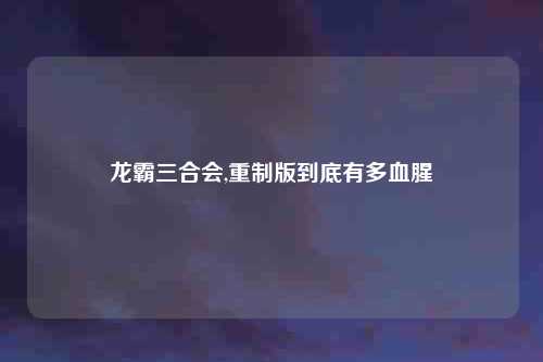 龙霸三合会,重制版到底有多血腥