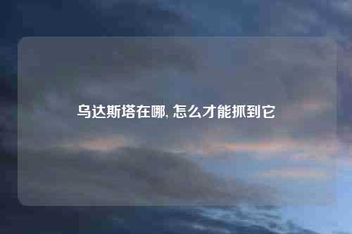 乌达斯塔在哪, 怎么才能抓到它