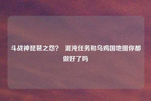 斗战神琵琶之怨？  混沌任务和乌鸡国地图你都做好了吗