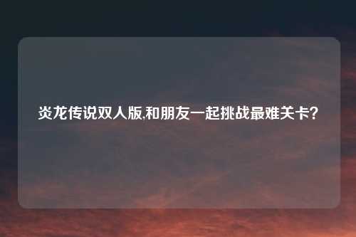 炎龙传说双人版,和朋友一起挑战最难关卡？