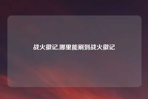 战火徽记,哪里能刷到战火徽记