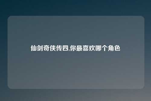 仙剑奇侠传四,你最喜欢哪个角色