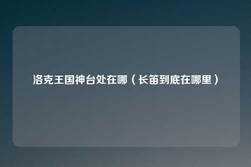洛克王国神台处在哪（长笛到底在哪里）