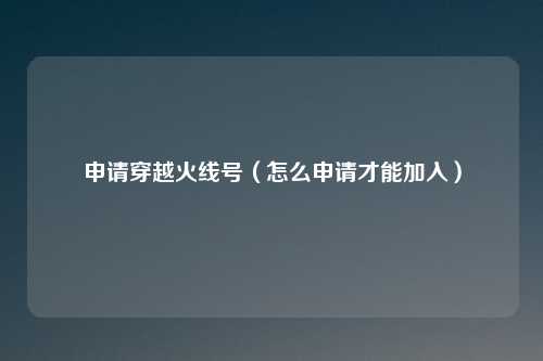 申请穿越火线号（怎么申请才能加入）