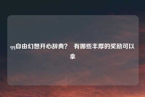 qq自由幻想开心辞典？  有哪些丰厚的奖励可以拿
