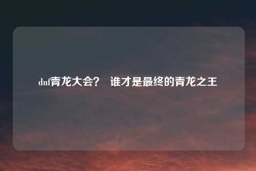 dnf青龙大会？  谁才是最终的青龙之王